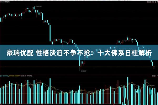 豪瑞优配 性格淡泊不争不抢：十大佛系日柱解析