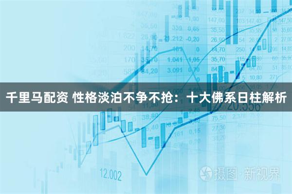 千里马配资 性格淡泊不争不抢：十大佛系日柱解析