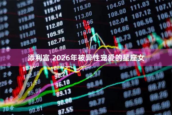 添利富 2026年被异性宠爱的星座女