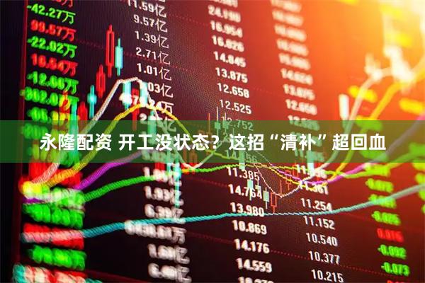 永隆配资 开工没状态？这招“清补”超回血