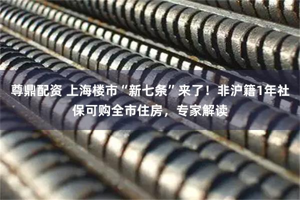 尊鼎配资 上海楼市“新七条”来了！非沪籍1年社保可购全市住房，专家解读