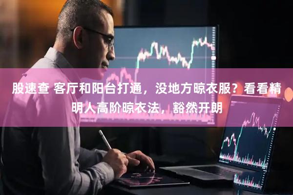 股速查 客厅和阳台打通，没地方晾衣服？看看精明人高阶晾衣法，豁然开朗