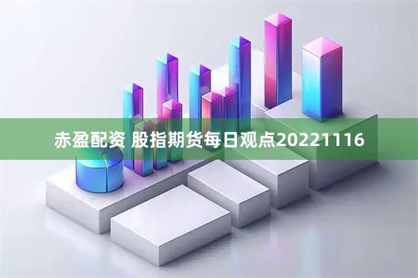 赤盈配资 股指期货每日观点20221116
