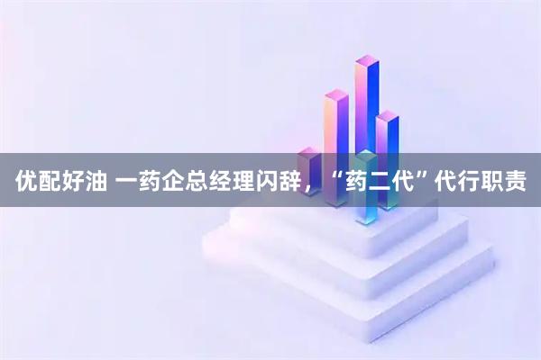 优配好油 一药企总经理闪辞，“药二代”代行职责