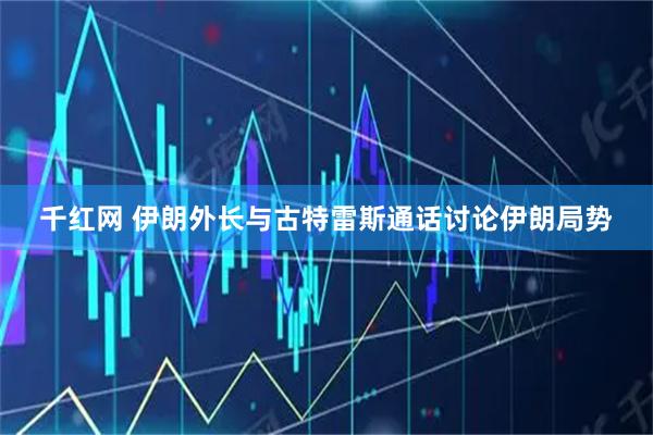 千红网 伊朗外长与古特雷斯通话讨论伊朗局势
