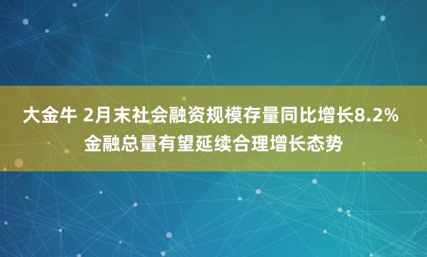 大金牛 2月末社会融资规模存量同比增长8.2% 金融总量有望延续合理增长态势