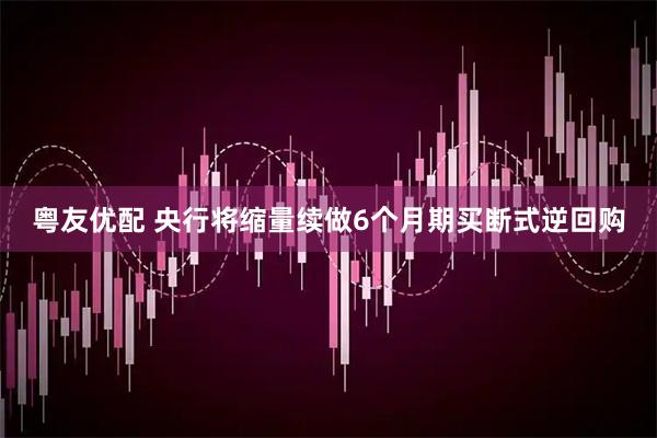 粤友优配 央行将缩量续做6个月期买断式逆回购