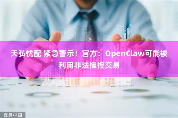 天弘忧配 紧急警示！官方：OpenClaw可能被利用非法操控交易