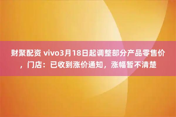 财聚配资 vivo3月18日起调整部分产品零售价，门店：已收到涨价通知，涨幅暂不清楚