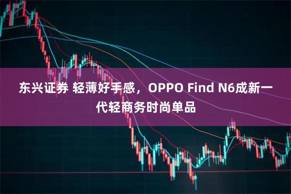 东兴证券 轻薄好手感，OPPO Find N6成新一代轻商务时尚单品