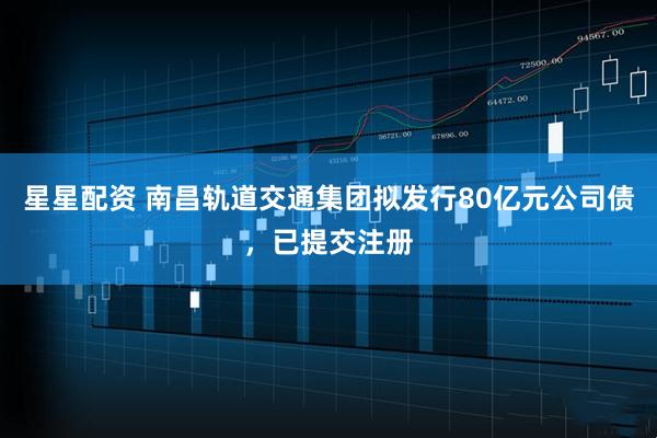 星星配资 南昌轨道交通集团拟发行80亿元公司债，已提交注册