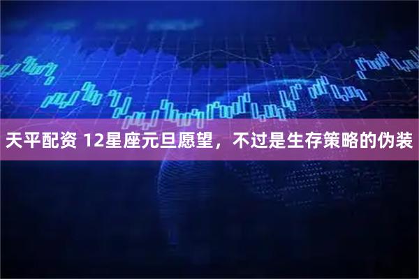 天平配资 12星座元旦愿望，不过是生存策略的伪装