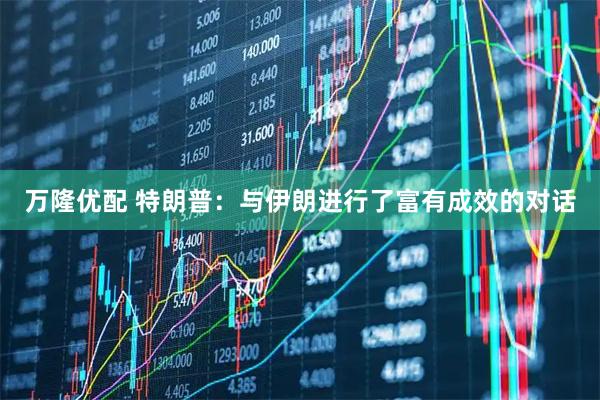 万隆优配 特朗普：与伊朗进行了富有成效的对话