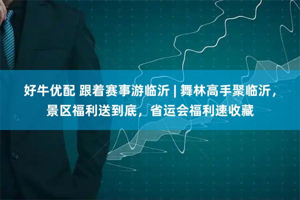好牛优配 跟着赛事游临沂 | 舞林高手聚临沂，景区福利送到底，省运会福利速收藏