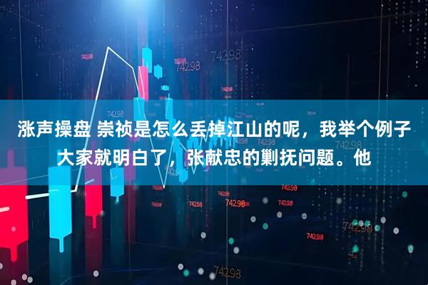 涨声操盘 崇祯是怎么丢掉江山的呢，我举个例子大家就明白了，张献忠的剿抚问题。他