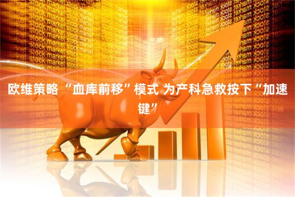 欧维策略 “血库前移”模式 为产科急救按下“加速键”