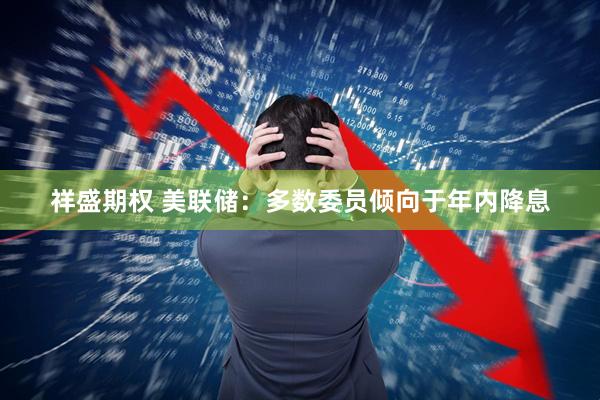 祥盛期权 美联储：多数委员倾向于年内降息