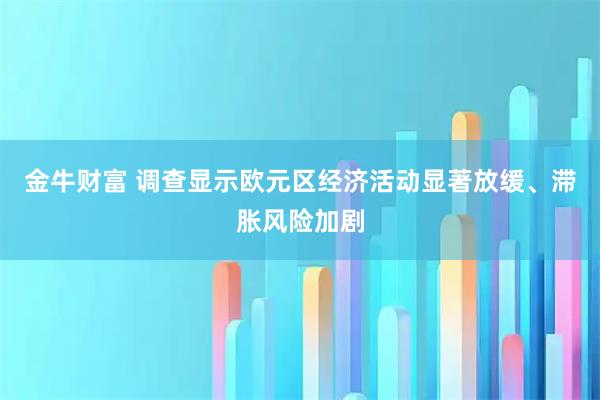 金牛财富 调查显示欧元区经济活动显著放缓、滞胀风险加剧