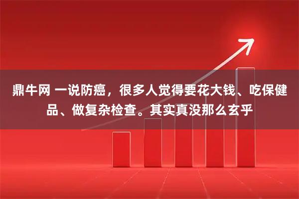 鼎牛网 一说防癌，很多人觉得要花大钱、吃保健品、做复杂检查。其实真没那么玄乎
