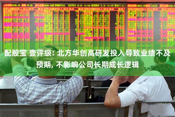 配股宝 壹评级: 北方华创高研发投入导致业绩不及预期, 不影响公司长期成长逻辑