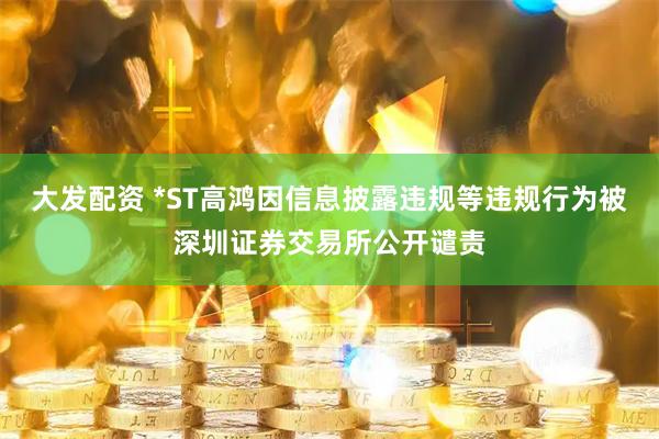 大发配资 *ST高鸿因信息披露违规等违规行为被深圳证券交易所公开谴责