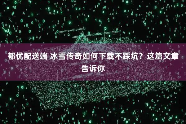 都优配送端 冰雪传奇如何下载不踩坑？这篇文章告诉你