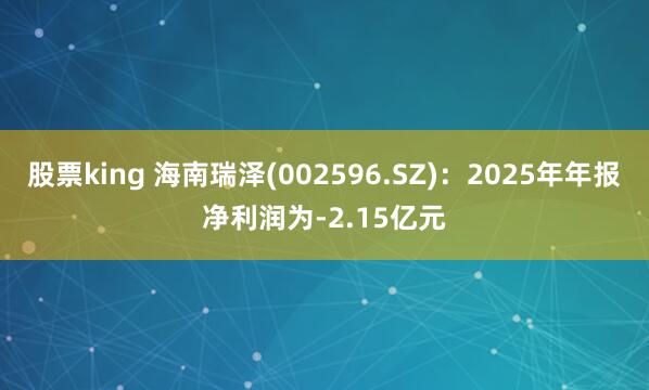 股票king 海南瑞泽(002596.SZ)：2025年年报净利润为-2.15亿元