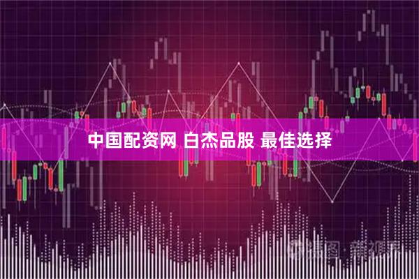 中国配资网 白杰品股 最佳选择