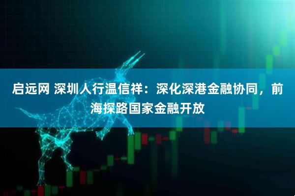 启远网 深圳人行温信祥：深化深港金融协同，前海探路国家金融开放