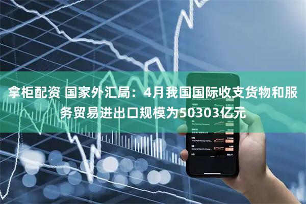 拿柜配资 国家外汇局：4月我国国际收支货物和服务贸易进出口规模为50303亿元