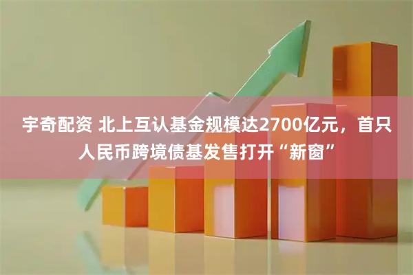 宇奇配资 北上互认基金规模达2700亿元，首只人民币跨境债基发售打开“新窗”