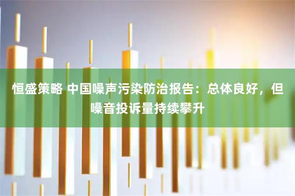恒盛策略 中国噪声污染防治报告：总体良好，但噪音投诉量持续攀升