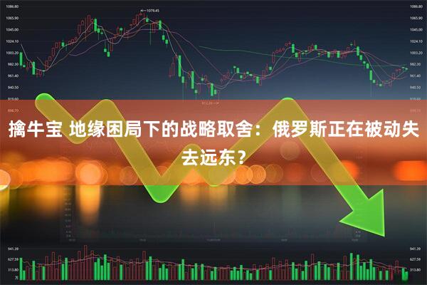 擒牛宝 地缘困局下的战略取舍：俄罗斯正在被动失去远东？