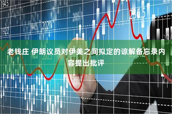 老钱庄 伊朗议员对伊美之间拟定的谅解备忘录内容提出批评