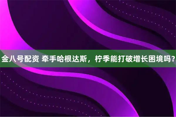 金八号配资 牵手哈根达斯，柠季能打破增长困境吗？