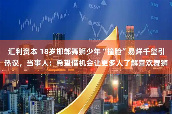 汇利资本 18岁邯郸舞狮少年“撞脸”易烊千玺引热议，当事人：希望借机会让更多人了解喜欢舞狮