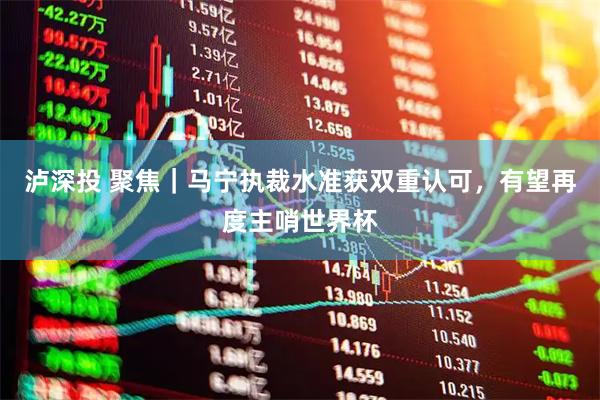 泸深投 聚焦｜马宁执裁水准获双重认可，有望再度主哨世界杯